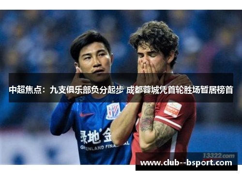 中超焦点：九支俱乐部负分起步 成都蓉城凭首轮胜场暂居榜首