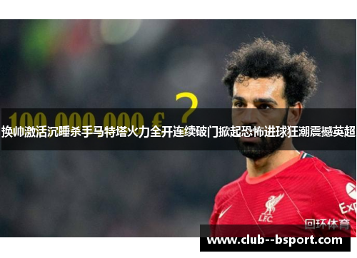 换帅激活沉睡杀手马特塔火力全开连续破门掀起恐怖进球狂潮震撼英超 换帅激活沉睡杀手马特塔火力全开连续破门掀起恐怖进球狂潮震撼英超
