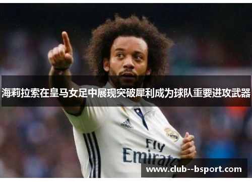 海莉拉索在皇马女足中展现突破犀利成为球队重要进攻武器