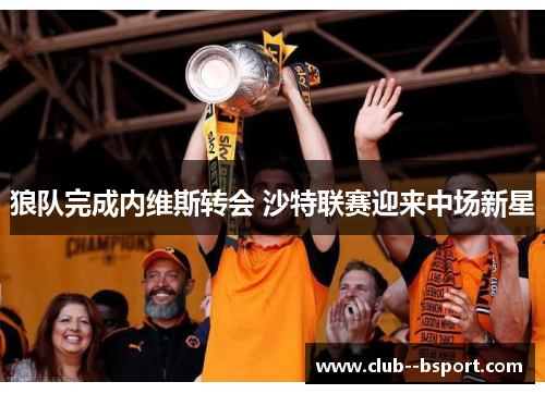 狼队完成内维斯转会 沙特联赛迎来中场新星 狼队完成内维斯转会 沙特联赛迎来中场新星