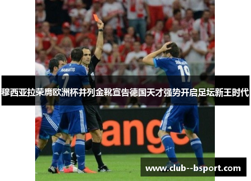 穆西亚拉荣膺欧洲杯并列金靴宣告德国天才强势开启足坛新王时代