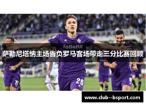 萨勒尼塔纳主场告负罗马客场带走三分比赛回顾 萨勒尼塔纳主场告负罗马客场带走三分比赛回顾