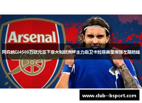 阿森纳以4500万欧元签下意大利欧洲杯主力后卫卡拉菲奥里增强左路防线 阿森纳以4500万欧元签下意大利欧洲杯主力后卫卡拉菲奥里增强左路防线