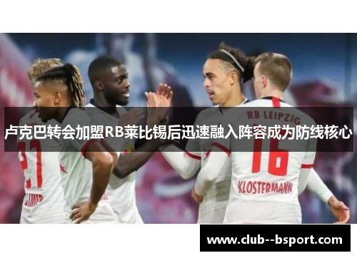 卢克巴转会加盟RB莱比锡后迅速融入阵容成为防线核心 卢克巴转会加盟RB莱比锡后迅速融入阵容成为防线核心