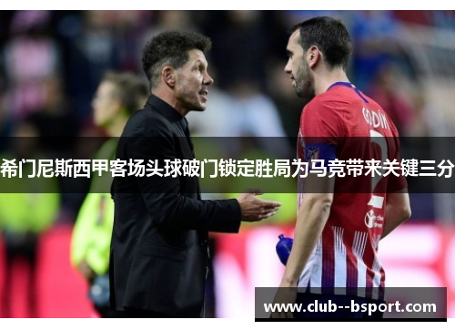希门尼斯西甲客场头球破门锁定胜局为马竞带来关键三分