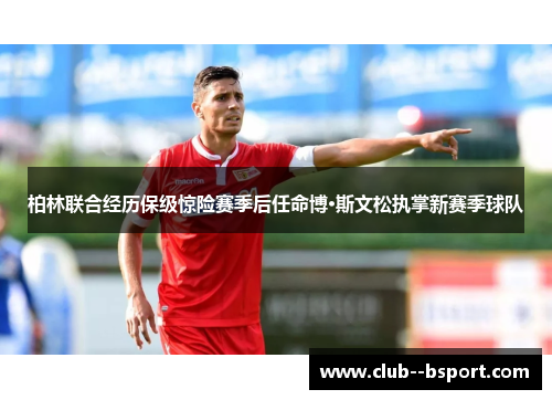 柏林联合经历保级惊险赛季后任命博·斯文松执掌新赛季球队