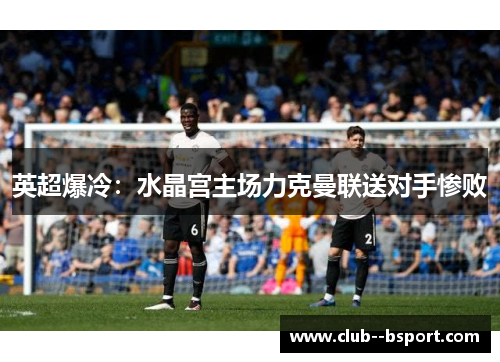 英超爆冷：水晶宫主场力克曼联送对手惨败