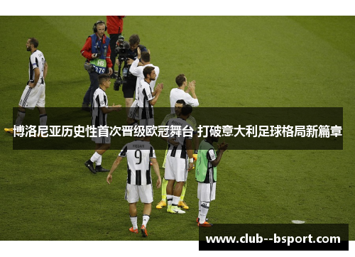 博洛尼亚历史性首次晋级欧冠舞台 打破意大利足球格局新篇章