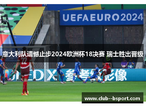 意大利队遗憾止步2024欧洲杯18决赛 瑞士胜出晋级