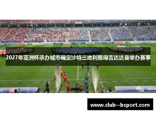 2027年亚洲杯承办城市确定沙特三地利雅得吉达达曼举办赛事 2027年亚洲杯承办城市确定沙特三地利雅得吉达达曼举办赛事