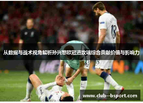 从数据与战术视角解析孙兴慜欧冠进攻端综合贡献价值与影响力