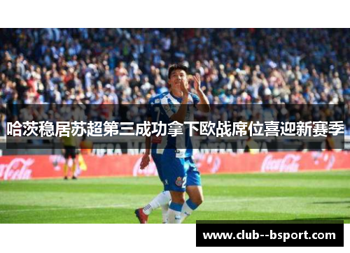 哈茨稳居苏超第三成功拿下欧战席位喜迎新赛季