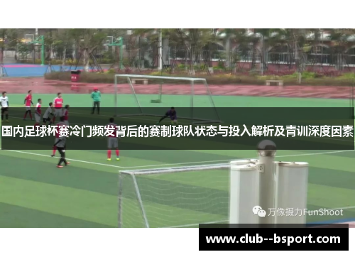 国内足球杯赛冷门频发背后的赛制球队状态与投入解析及青训深度因素