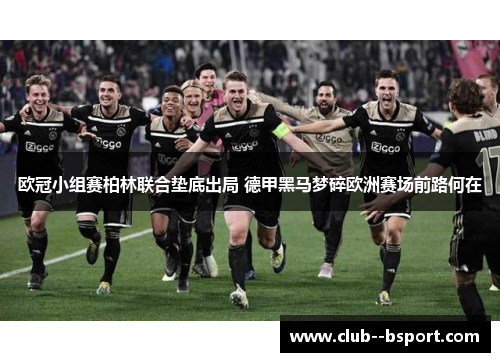 欧冠小组赛柏林联合垫底出局 德甲黑马梦碎欧洲赛场前路何在 欧冠小组赛柏林联合垫底出局 德甲黑马梦碎欧洲赛场前路何在