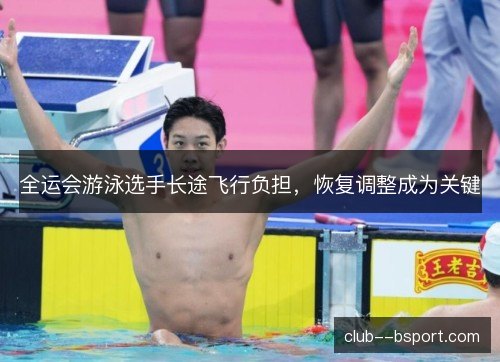 全运会游泳选手长途飞行负担,恢复调整成为关键 全运会游泳选手长途飞行负担,恢复调整成为关键