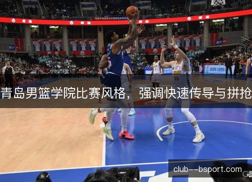 青岛男篮学院比赛风格,强调快速传导与拼抢 青岛男篮学院比赛风格,强调快速传导与拼抢