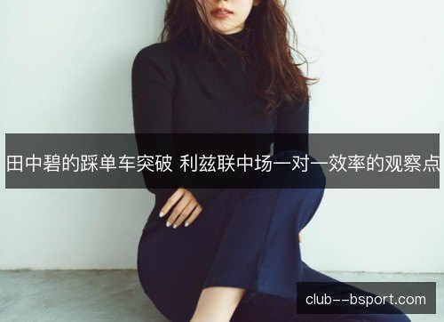 田中碧的踩单车突破 利兹联中场一对一效率的观察点